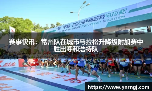 赛事快讯：常州队在城市马拉松升降级附加赛中胜出呼和浩特队