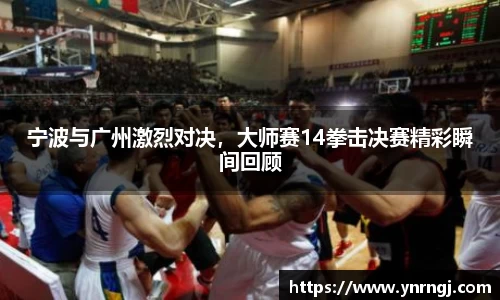 宁波与广州激烈对决，大师赛14拳击决赛精彩瞬间回顾