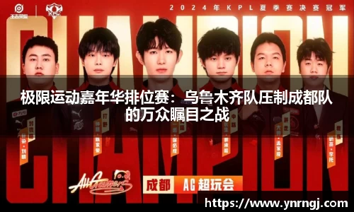 极限运动嘉年华排位赛：乌鲁木齐队压制成都队的万众瞩目之战