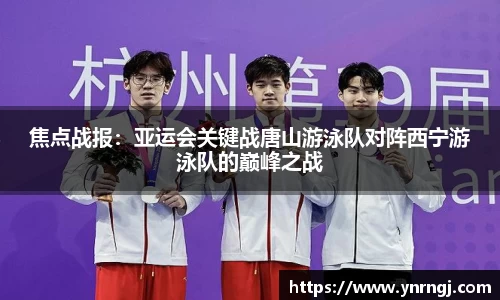 焦点战报：亚运会关键战唐山游泳队对阵西宁游泳队的巅峰之战
