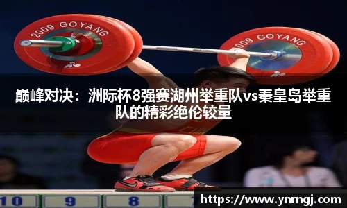 巅峰对决：洲际杯8强赛湖州举重队vs秦皇岛举重队的精彩绝伦较量