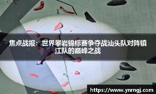焦点战报：世界攀岩锦标赛争夺战汕头队对阵镇江队的巅峰之战