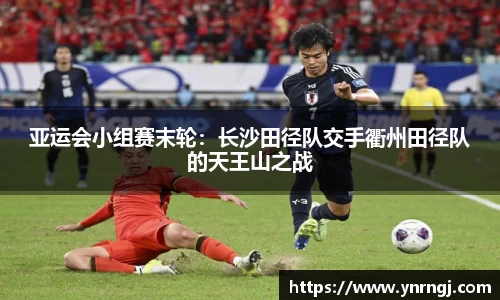亚运会小组赛末轮：长沙田径队交手衢州田径队的天王山之战