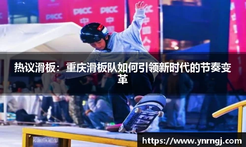 热议滑板：重庆滑板队如何引领新时代的节奏变革